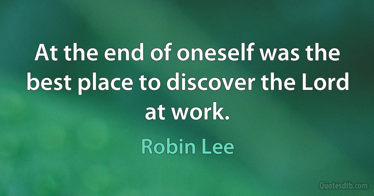 At the end of oneself was the best place to discover the Lord at work. (Robin Lee)