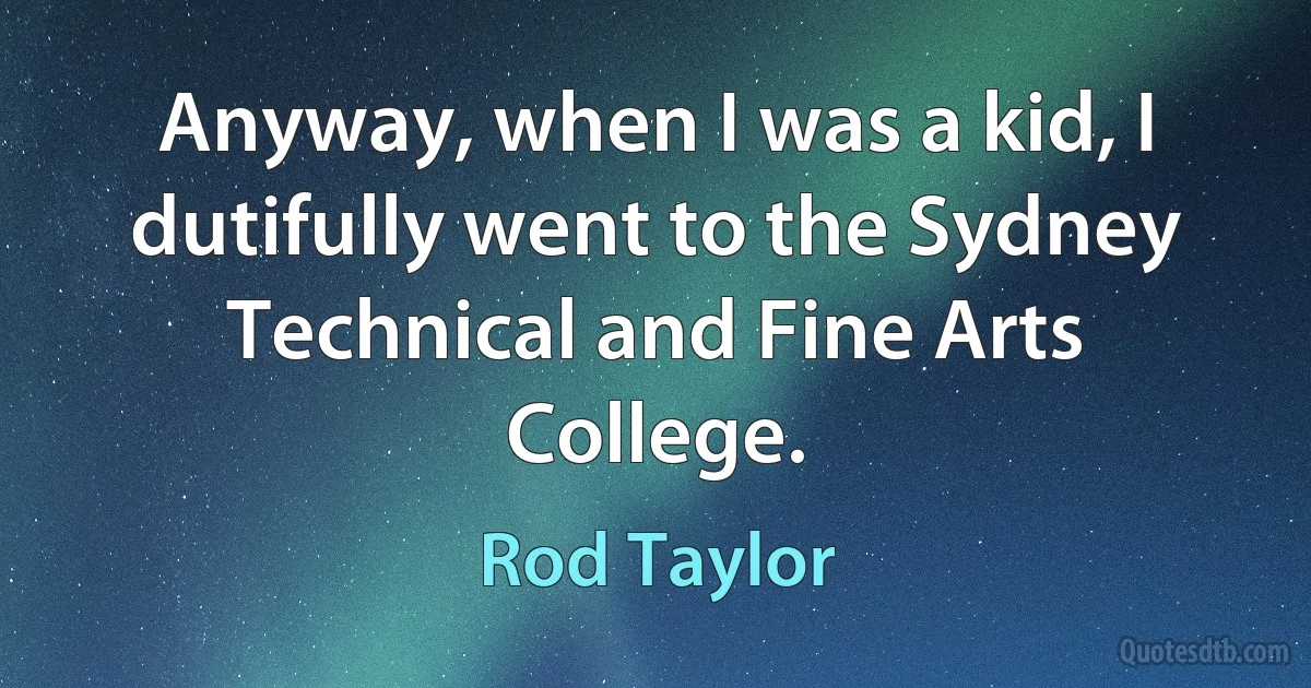 Anyway, when I was a kid, I dutifully went to the Sydney Technical and Fine Arts College. (Rod Taylor)