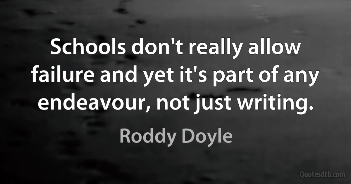 Schools don't really allow failure and yet it's part of any endeavour, not just writing. (Roddy Doyle)