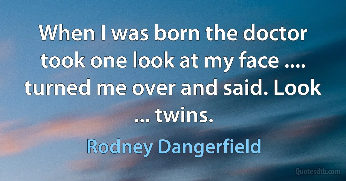 When I was born the doctor took one look at my face .... turned me over and said. Look ... twins. (Rodney Dangerfield)