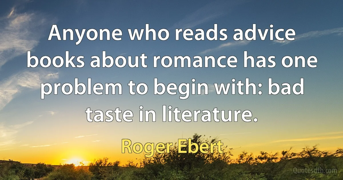 Anyone who reads advice books about romance has one problem to begin with: bad taste in literature. (Roger Ebert)