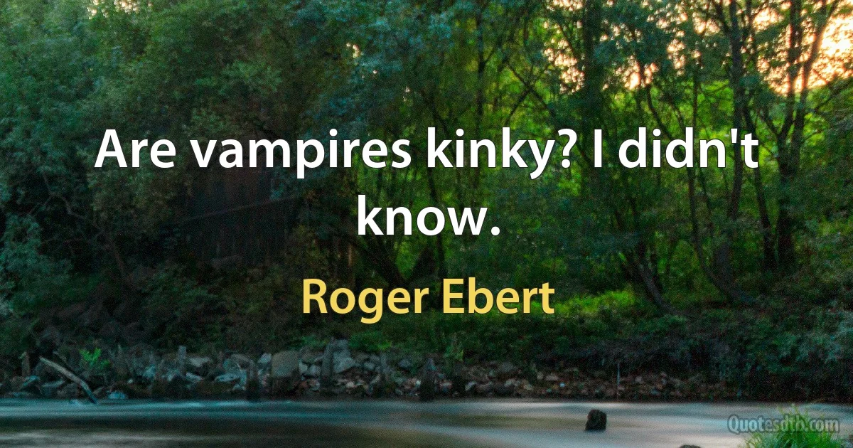 Are vampires kinky? I didn't know. (Roger Ebert)