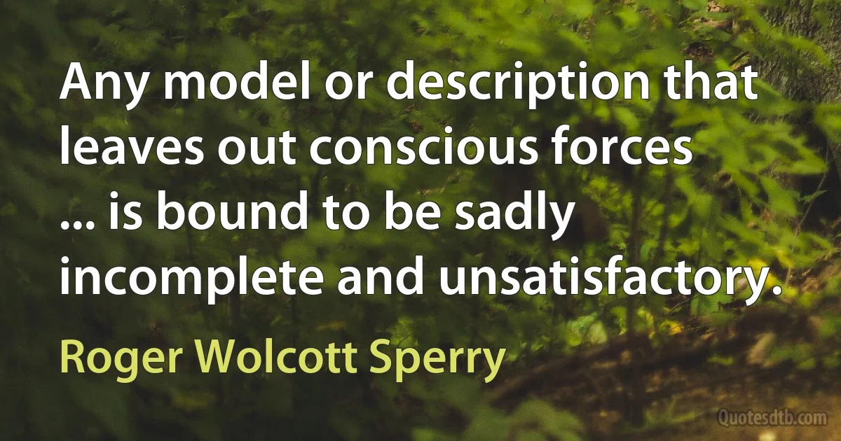 Any model or description that leaves out conscious forces ... is bound to be sadly incomplete and unsatisfactory. (Roger Wolcott Sperry)