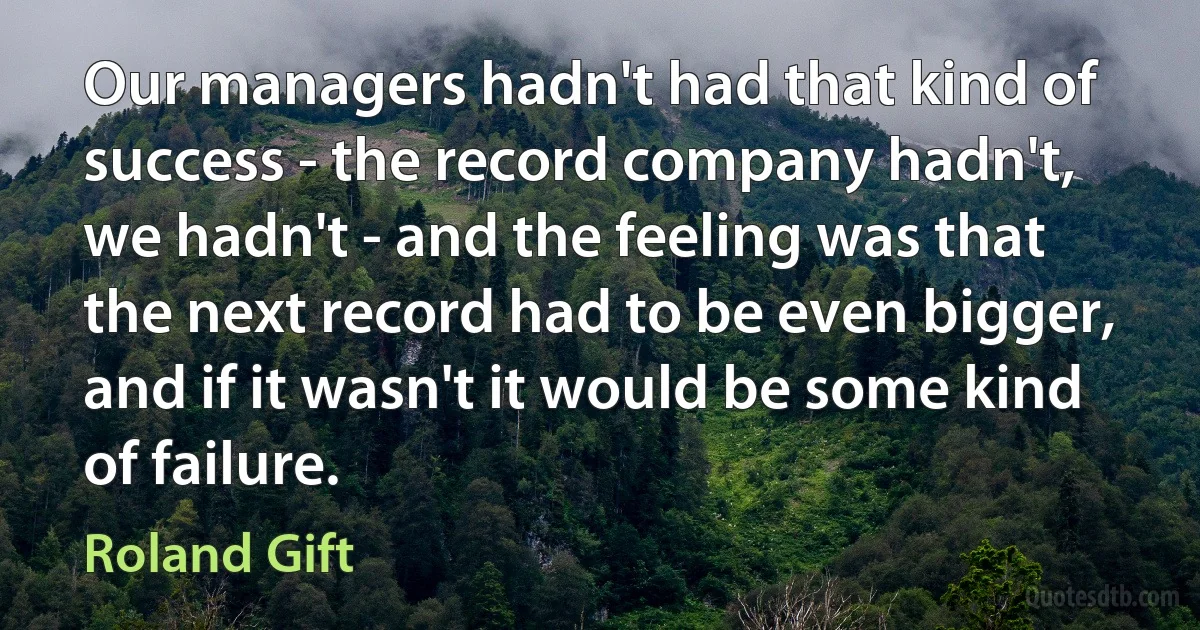 Our managers hadn't had that kind of success - the record company hadn't, we hadn't - and the feeling was that the next record had to be even bigger, and if it wasn't it would be some kind of failure. (Roland Gift)