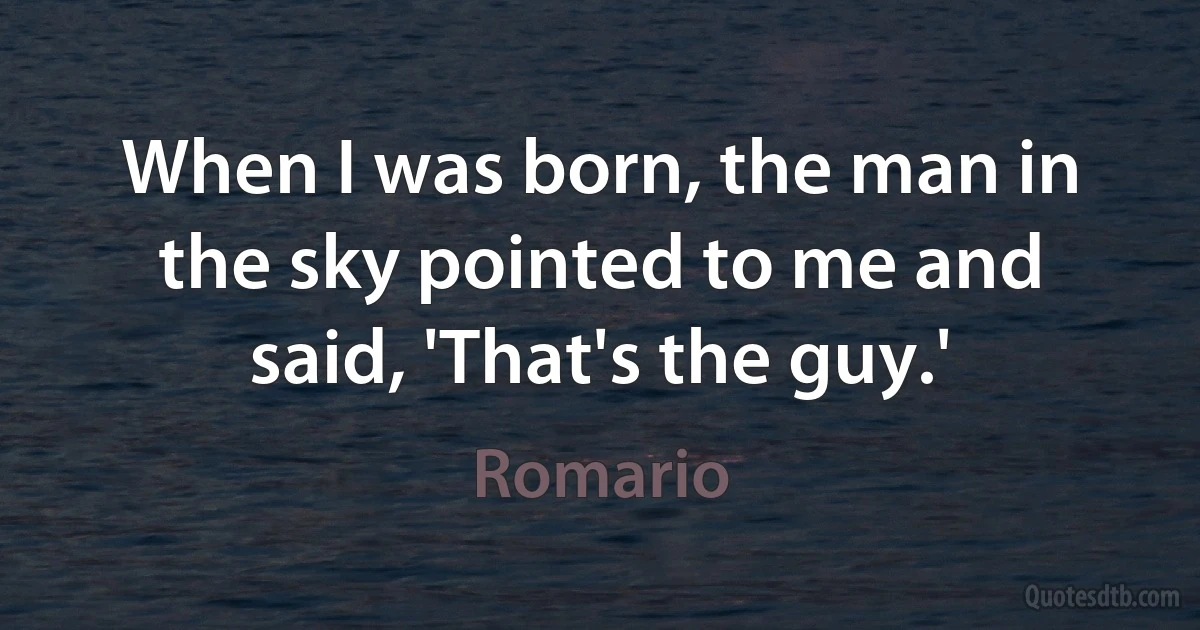 When I was born, the man in the sky pointed to me and said, 'That's the guy.' (Romario)