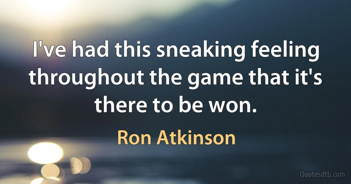 I've had this sneaking feeling throughout the game that it's there to be won. (Ron Atkinson)