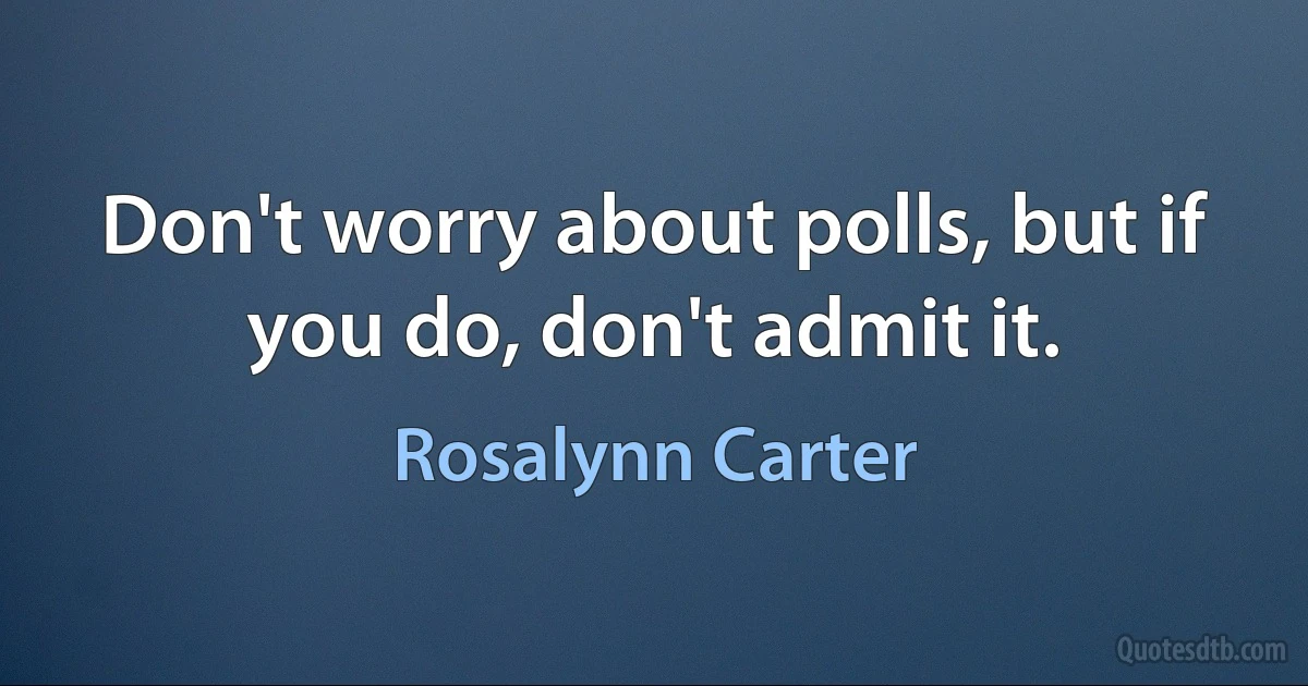 Don't worry about polls, but if you do, don't admit it. (Rosalynn Carter)