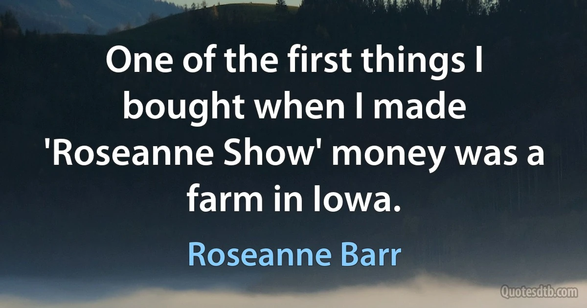 One of the first things I bought when I made 'Roseanne Show' money was a farm in Iowa. (Roseanne Barr)