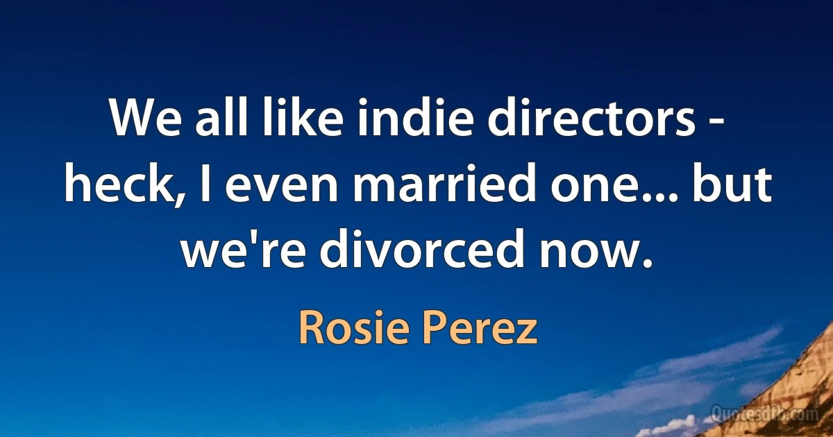 We all like indie directors - heck, I even married one... but we're divorced now. (Rosie Perez)