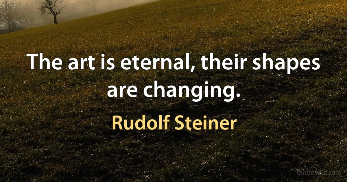 The art is eternal, their shapes are changing. (Rudolf Steiner)