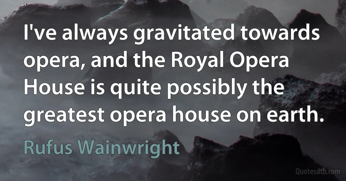 I've always gravitated towards opera, and the Royal Opera House is quite possibly the greatest opera house on earth. (Rufus Wainwright)