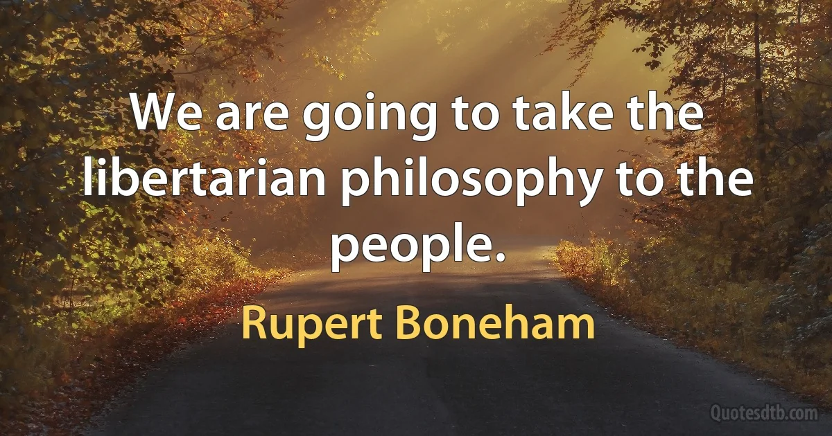 We are going to take the libertarian philosophy to the people. (Rupert Boneham)