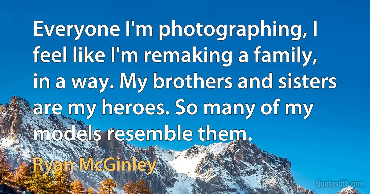 Everyone I'm photographing, I feel like I'm remaking a family, in a way. My brothers and sisters are my heroes. So many of my models resemble them. (Ryan McGinley)