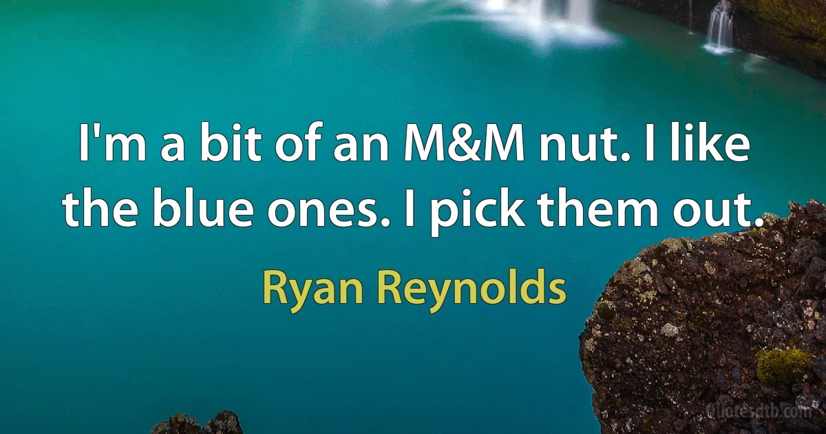 I'm a bit of an M&M nut. I like the blue ones. I pick them out. (Ryan Reynolds)