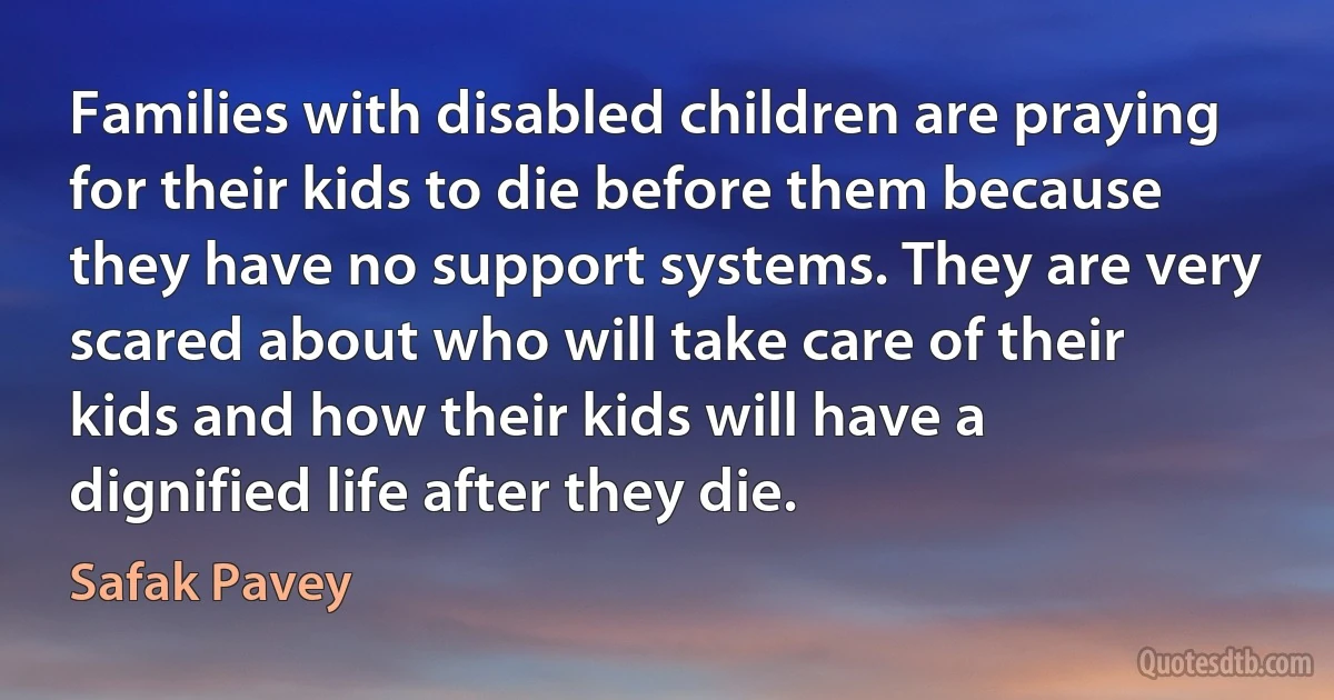 Families with disabled children are praying for their kids to die before them because they have no support systems. They are very scared about who will take care of their kids and how their kids will have a dignified life after they die. (Safak Pavey)