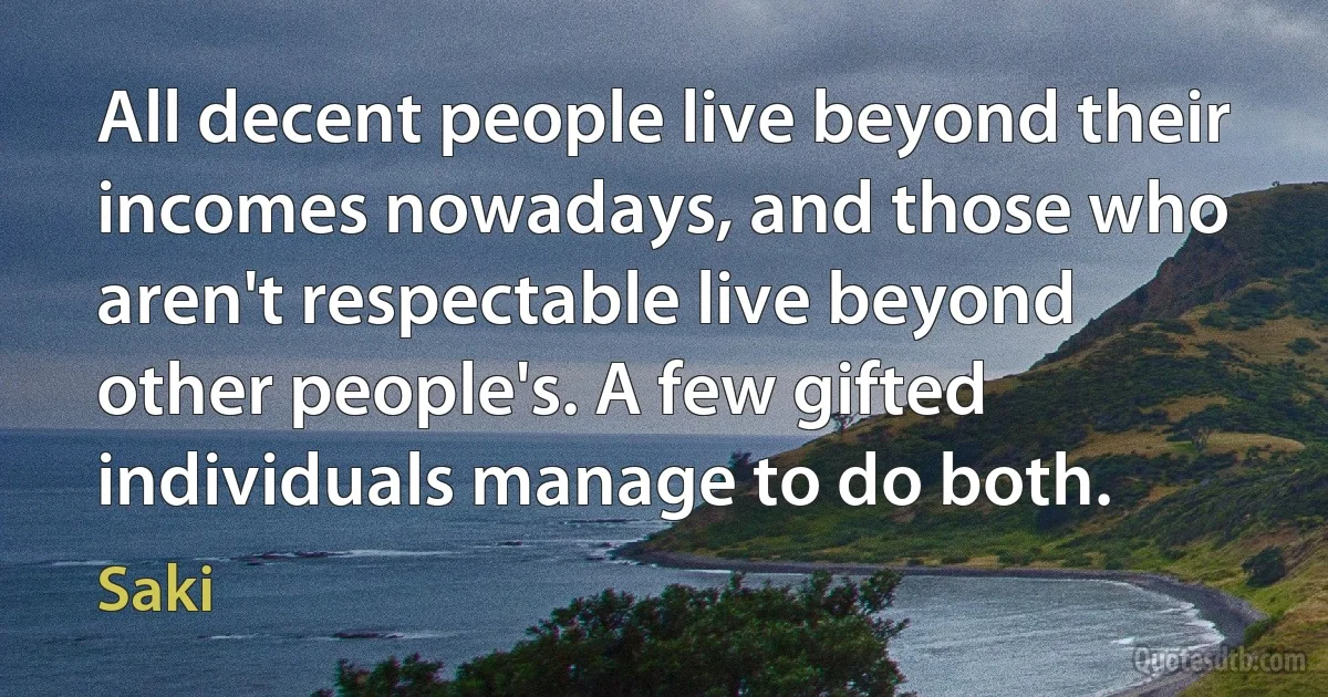 All decent people live beyond their incomes nowadays, and those who aren't respectable live beyond other people's. A few gifted individuals manage to do both. (Saki)