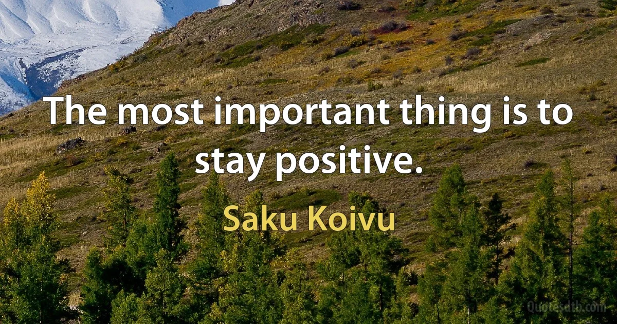 The most important thing is to stay positive. (Saku Koivu)