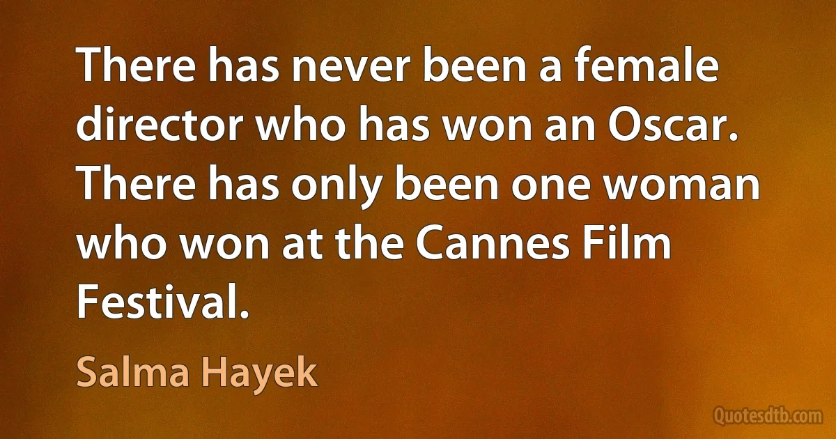 There has never been a female director who has won an Oscar. There has only been one woman who won at the Cannes Film Festival. (Salma Hayek)