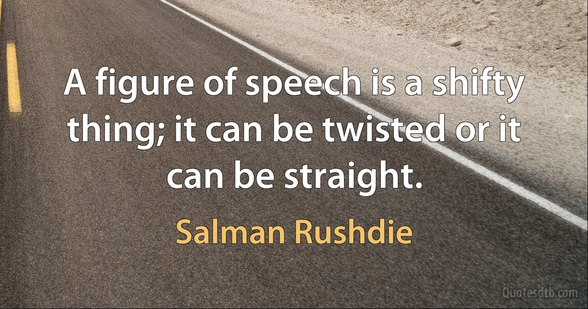 A figure of speech is a shifty thing; it can be twisted or it can be straight. (Salman Rushdie)