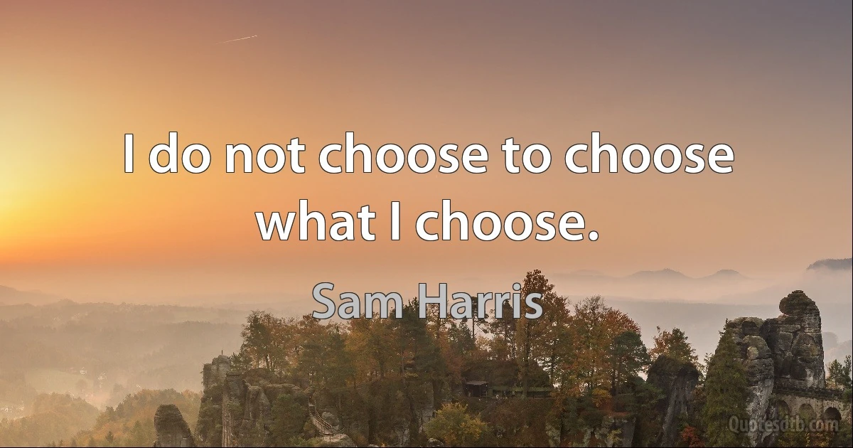 I do not choose to choose what I choose. (Sam Harris)