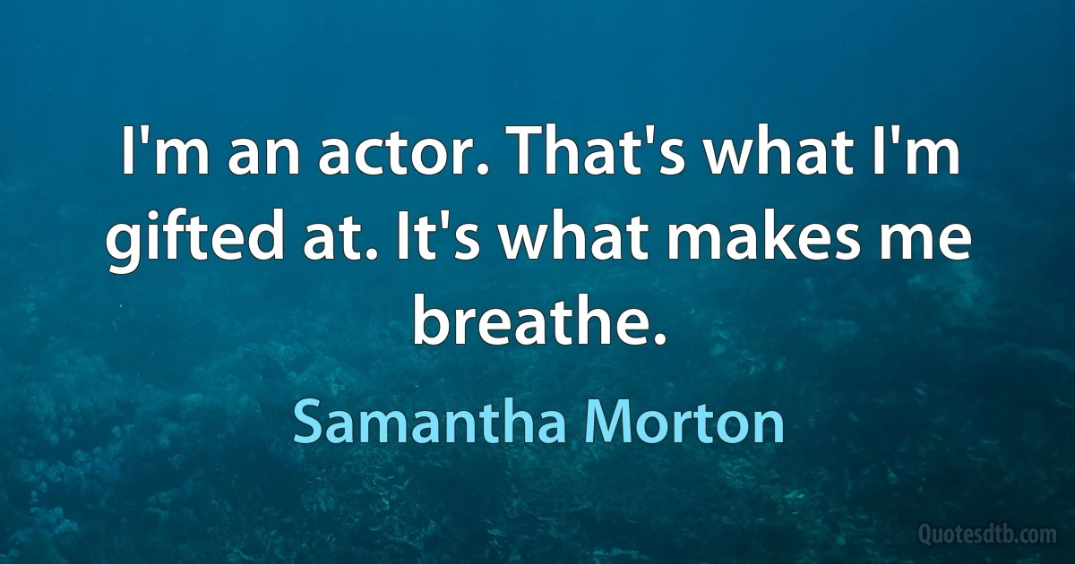 I'm an actor. That's what I'm gifted at. It's what makes me breathe. (Samantha Morton)