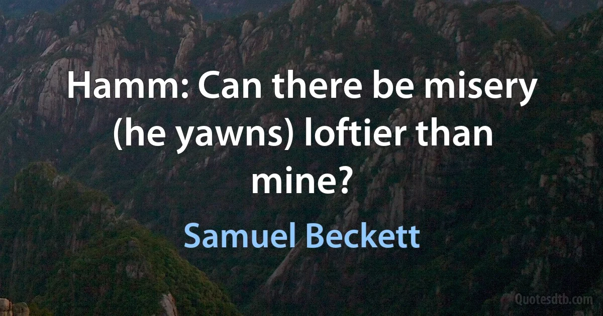 Hamm: Can there be misery (he yawns) loftier than mine? (Samuel Beckett)