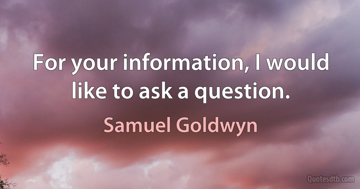 For your information, I would like to ask a question. (Samuel Goldwyn)