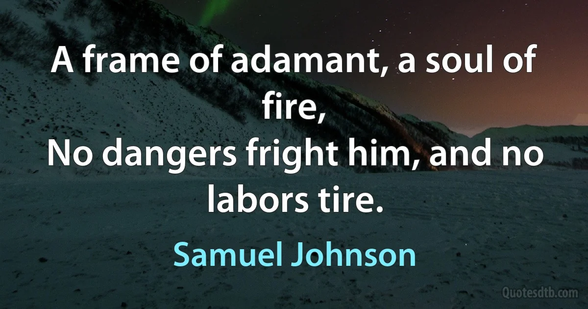 A frame of adamant, a soul of fire,
No dangers fright him, and no labors tire. (Samuel Johnson)