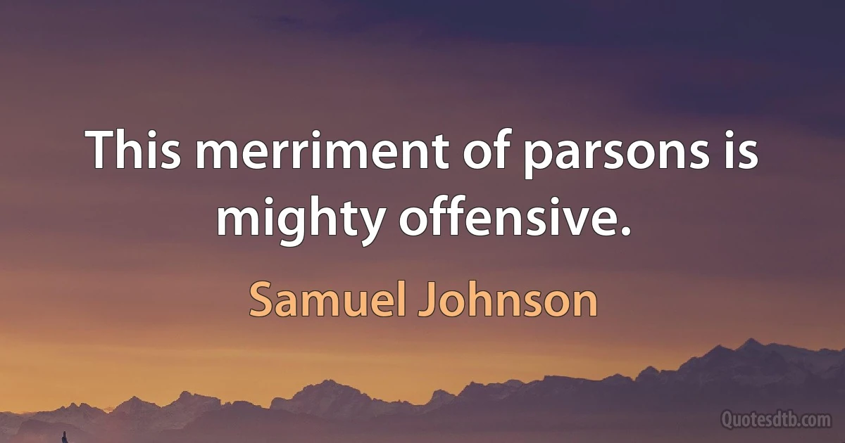 This merriment of parsons is mighty offensive. (Samuel Johnson)