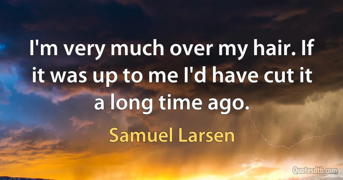 I'm very much over my hair. If it was up to me I'd have cut it a long time ago. (Samuel Larsen)