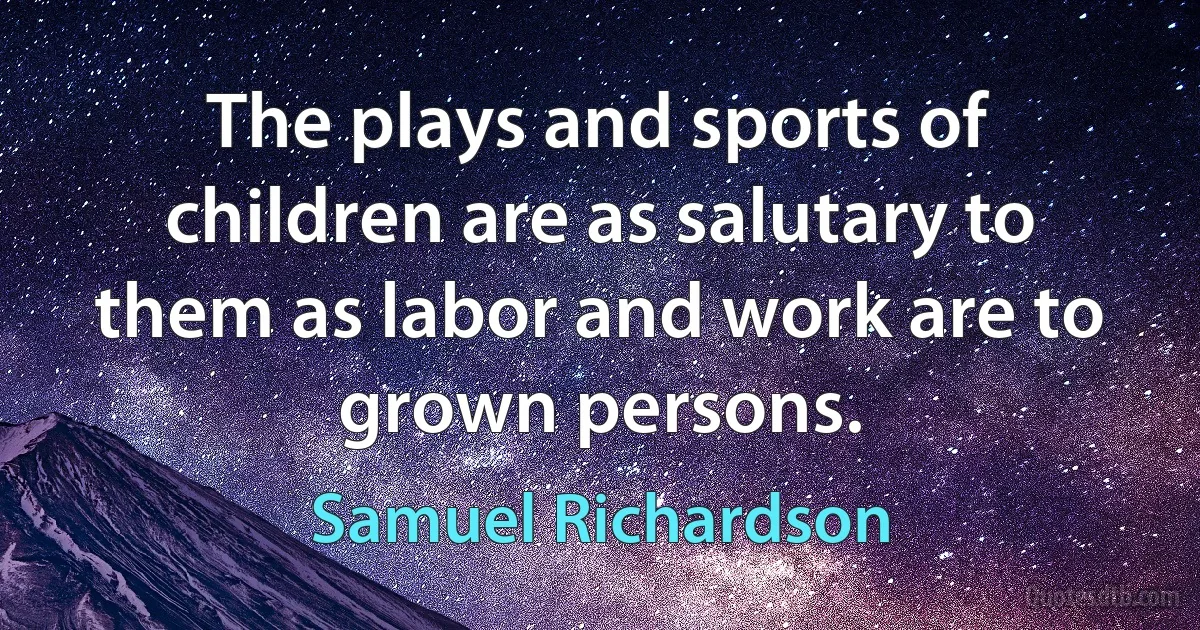 The plays and sports of children are as salutary to them as labor and work are to grown persons. (Samuel Richardson)