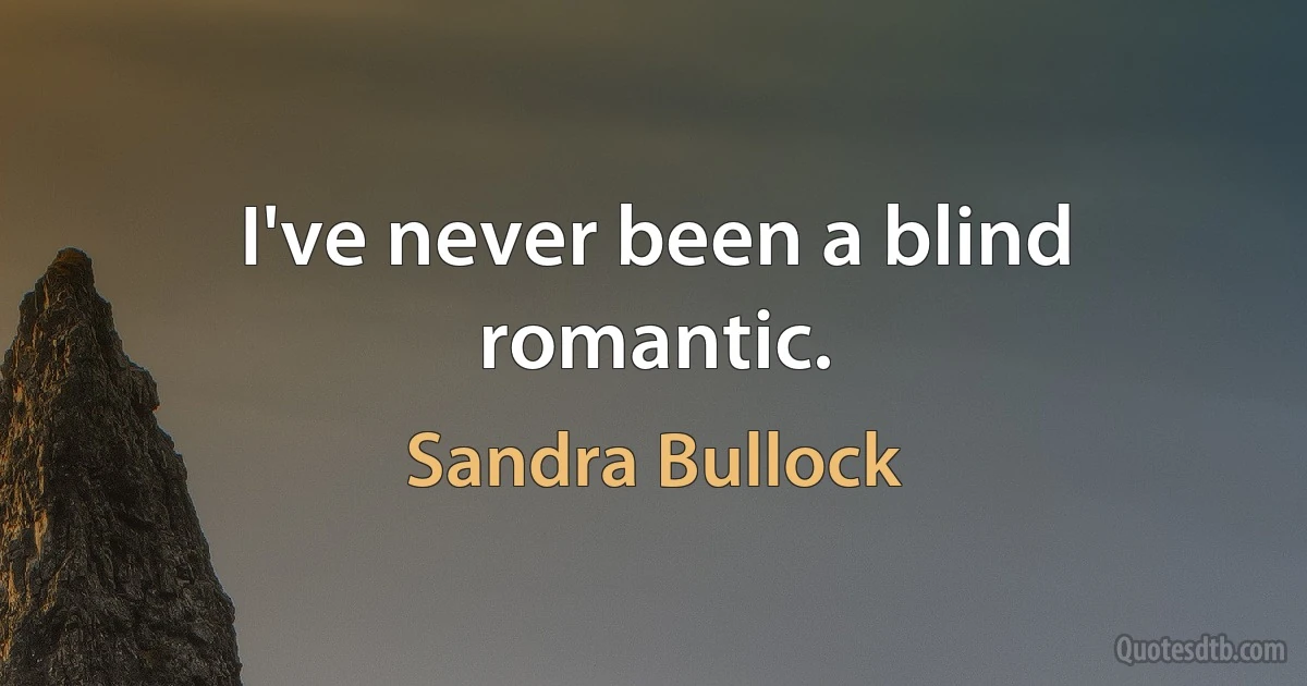 I've never been a blind romantic. (Sandra Bullock)