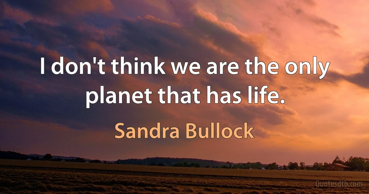 I don't think we are the only planet that has life. (Sandra Bullock)