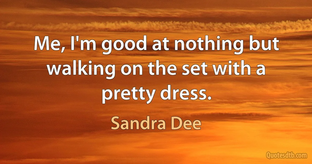 Me, I'm good at nothing but walking on the set with a pretty dress. (Sandra Dee)