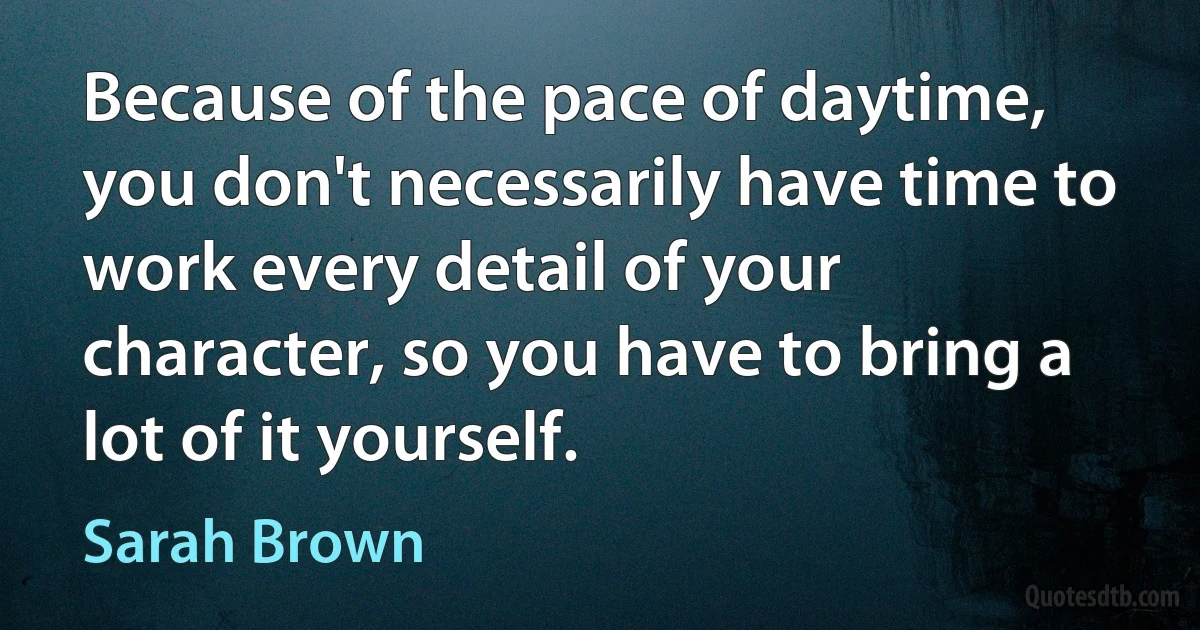 Because of the pace of daytime, you don't necessarily have time to work every detail of your character, so you have to bring a lot of it yourself. (Sarah Brown)