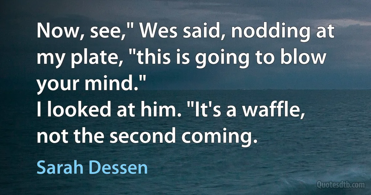 Now, see," Wes said, nodding at my plate, "this is going to blow your mind."
I looked at him. "It's a waffle, not the second coming. (Sarah Dessen)