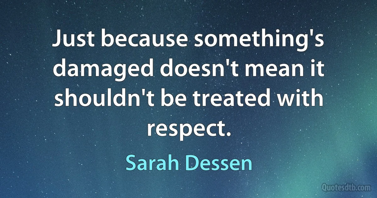 Just because something's damaged doesn't mean it shouldn't be treated with respect. (Sarah Dessen)