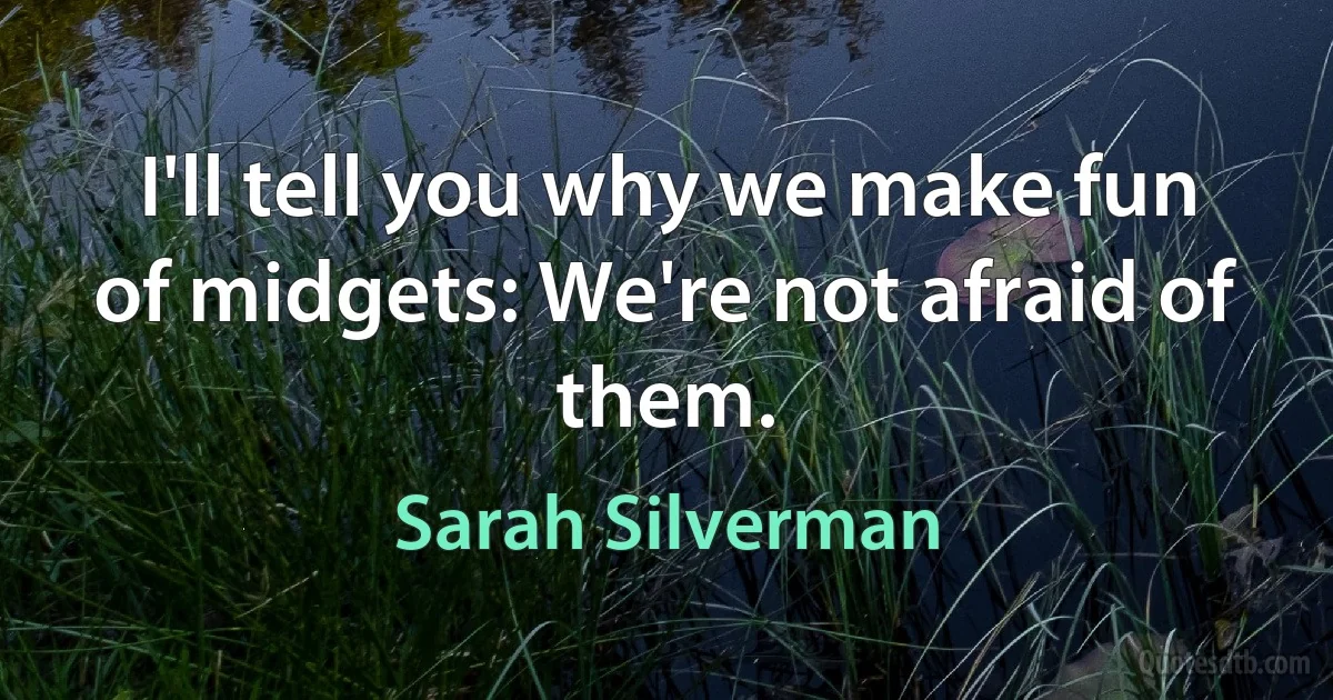 I'll tell you why we make fun of midgets: We're not afraid of them. (Sarah Silverman)