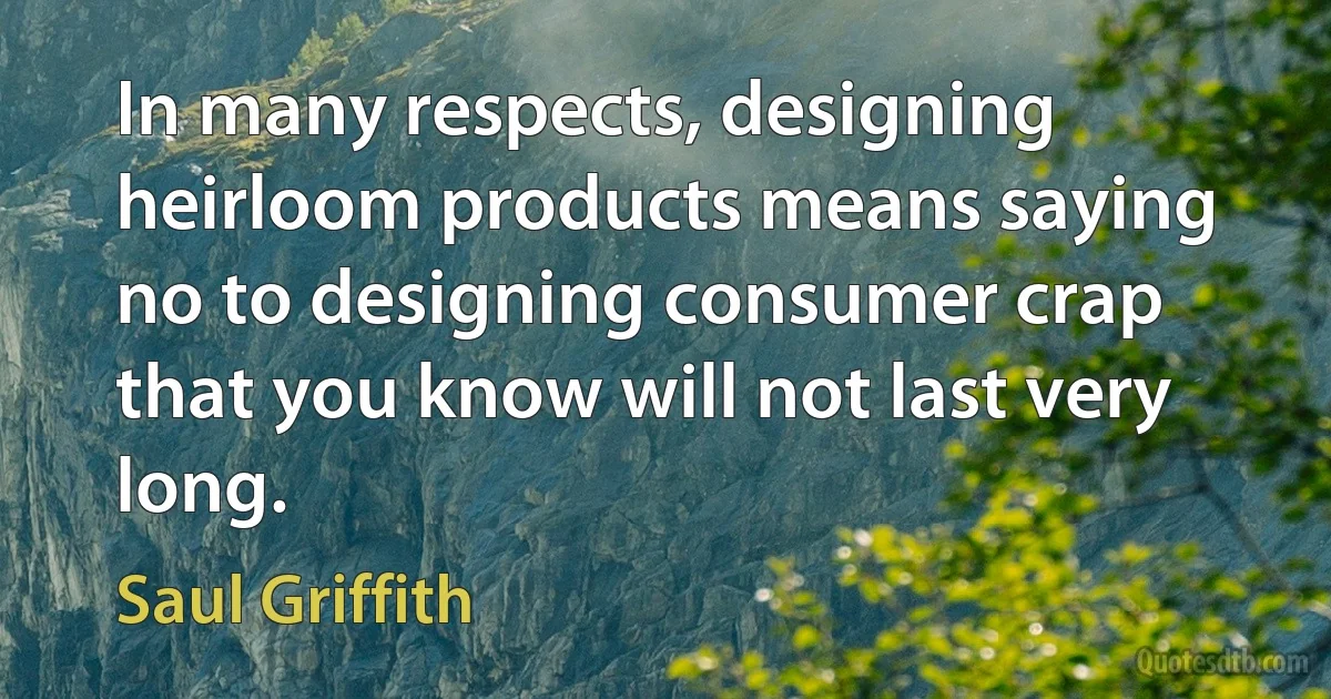 In many respects, designing heirloom products means saying no to designing consumer crap that you know will not last very long. (Saul Griffith)