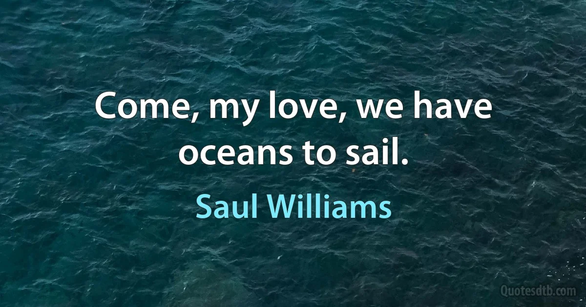 Come, my love, we have oceans to sail. (Saul Williams)