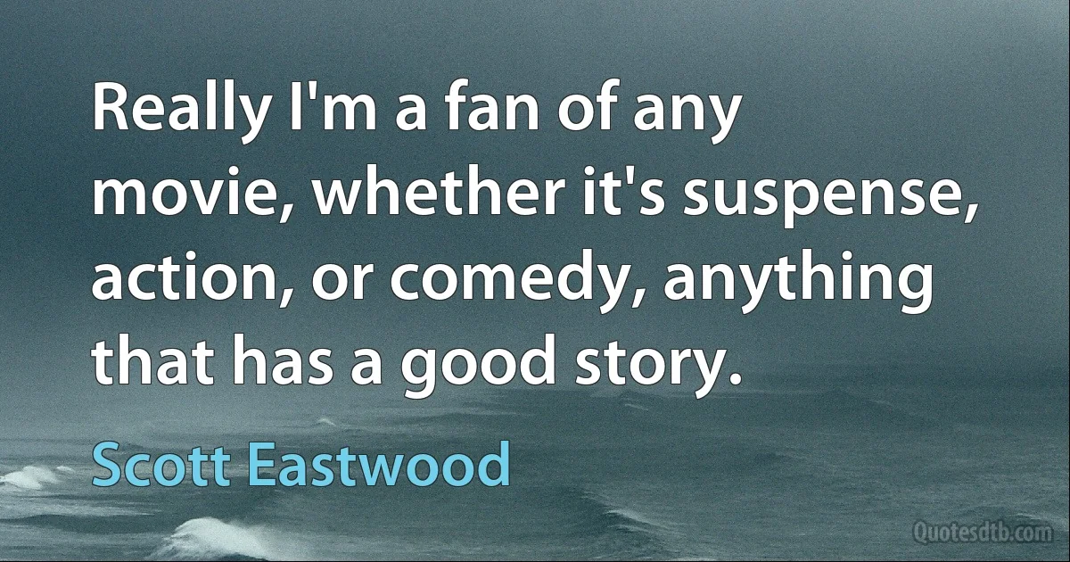 Really I'm a fan of any movie, whether it's suspense, action, or comedy, anything that has a good story. (Scott Eastwood)