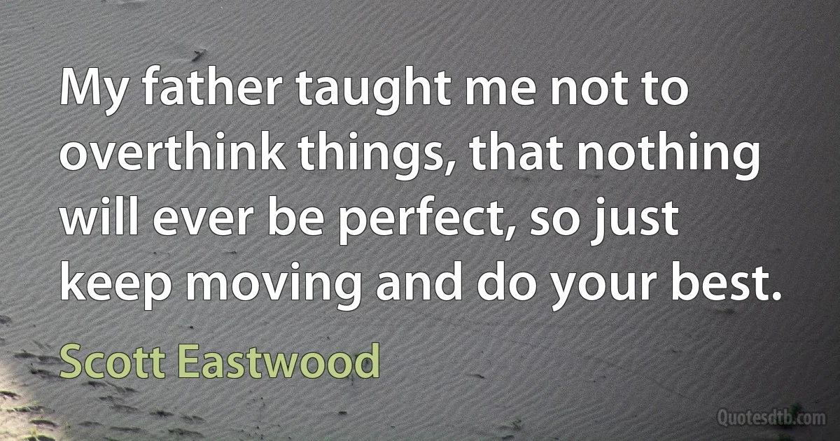 My father taught me not to overthink things, that nothing will ever be perfect, so just keep moving and do your best. (Scott Eastwood)