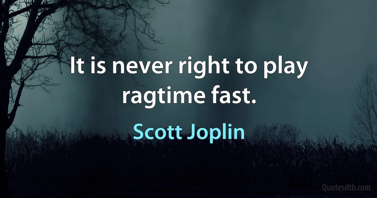 It is never right to play ragtime fast. (Scott Joplin)