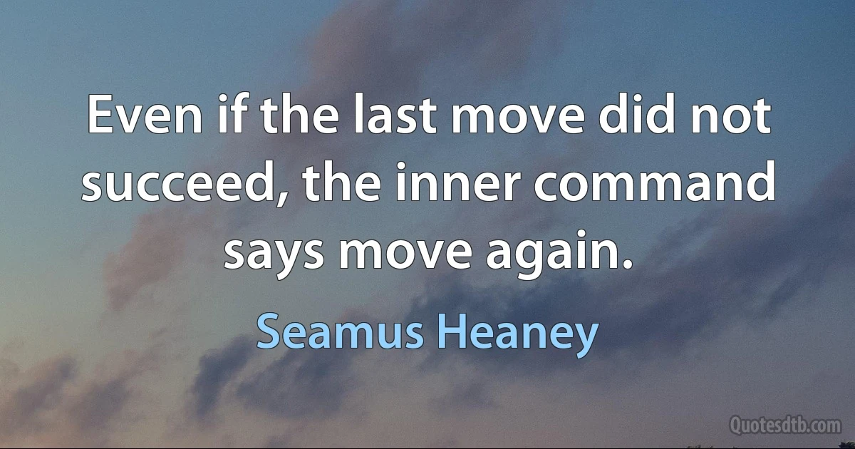 Even if the last move did not succeed, the inner command says move again. (Seamus Heaney)