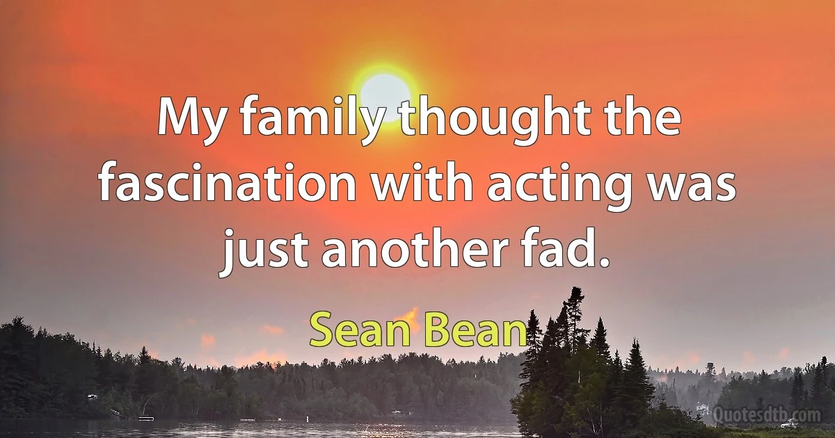 My family thought the fascination with acting was just another fad. (Sean Bean)