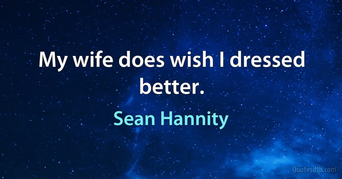 My wife does wish I dressed better. (Sean Hannity)