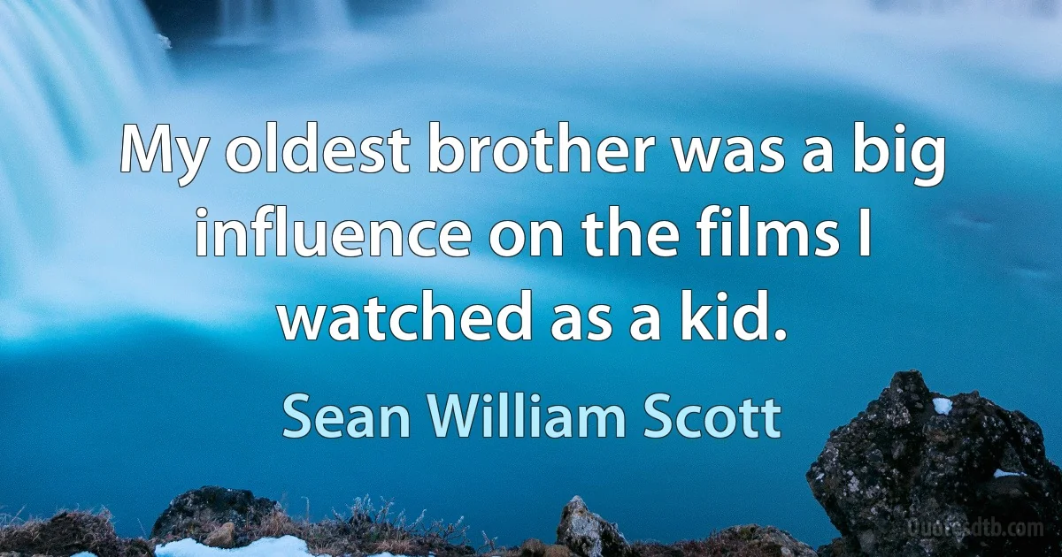 My oldest brother was a big influence on the films I watched as a kid. (Sean William Scott)