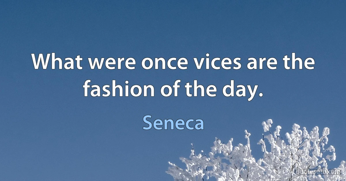 What were once vices are the fashion of the day. (Seneca)