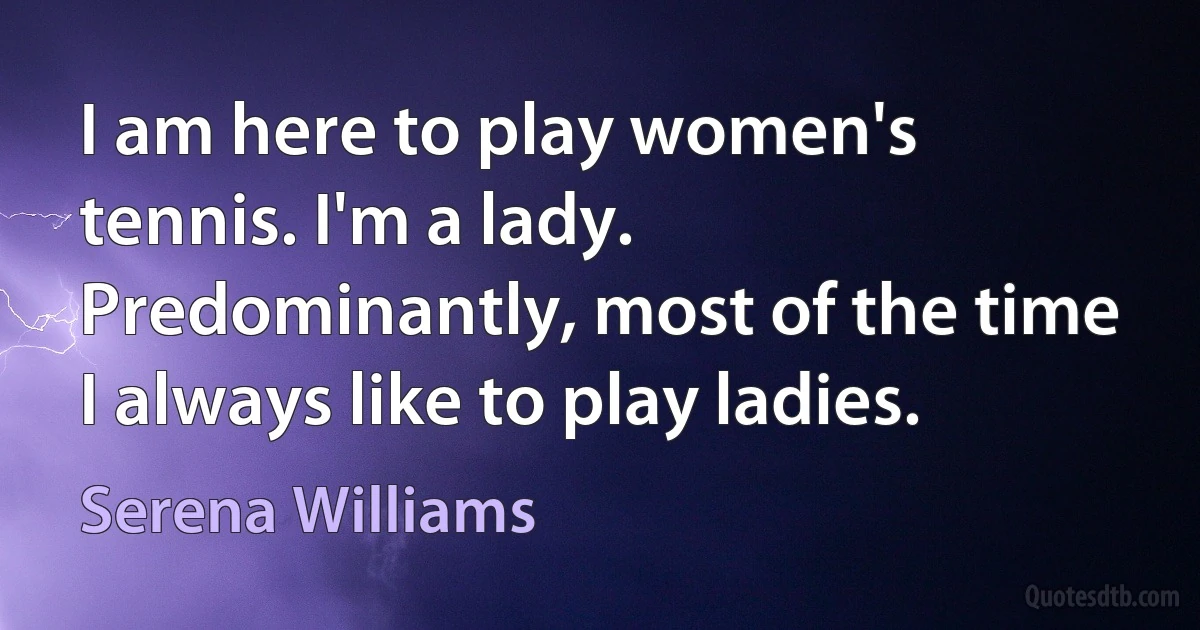 I am here to play women's tennis. I'm a lady. Predominantly, most of the time I always like to play ladies. (Serena Williams)