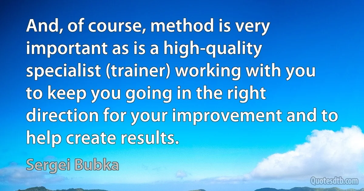 And, of course, method is very important as is a high-quality specialist (trainer) working with you to keep you going in the right direction for your improvement and to help create results. (Sergei Bubka)